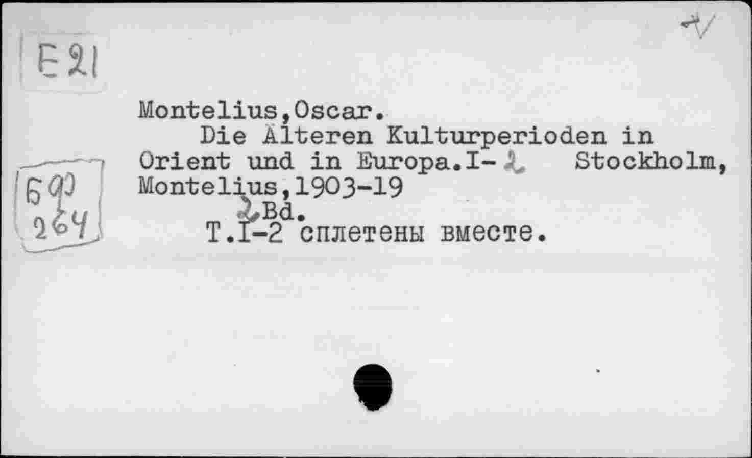 ﻿Montelius,Oscar.
Die Alteren Kulturperioden in Orient und in Europa. I-Д, Stockholm Montelius,1903-19
XBd.
Т.Г-2 сплетены вместе.